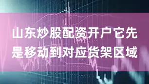 山东炒股配资开户它先是移动到对应货架区域