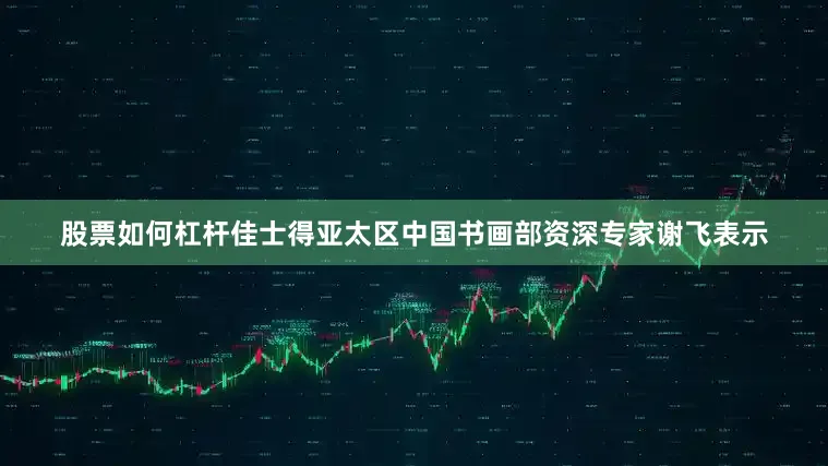 股票如何杠杆佳士得亚太区中国书画部资深专家谢飞表示