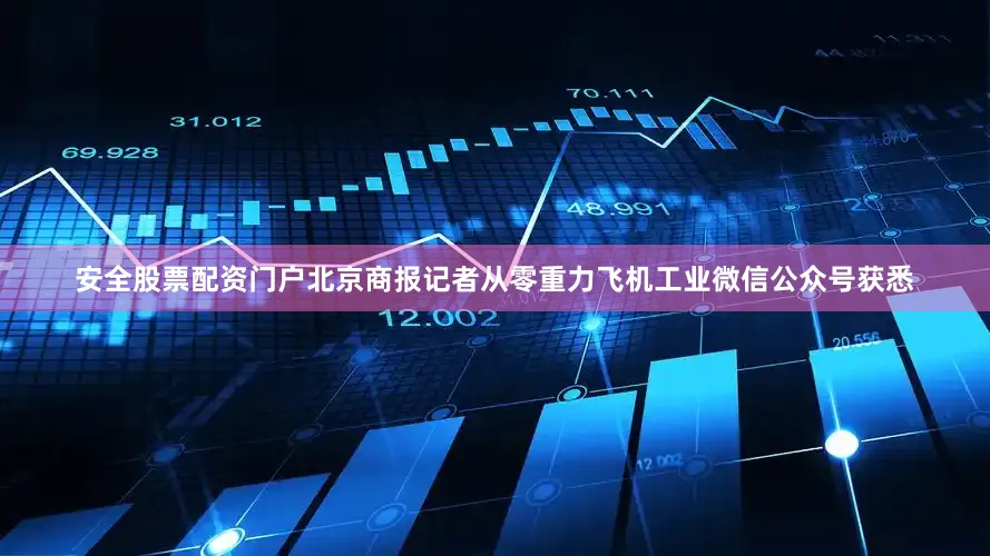 安全股票配资门户北京商报记者从零重力飞机工业微信公众号获悉