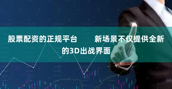 股票配资的正规平台        新场景不仅提供全新的3D出战界面