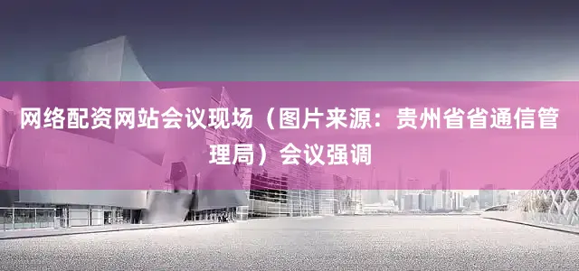 网络配资网站会议现场（图片来源：贵州省省通信管理局）会议强调