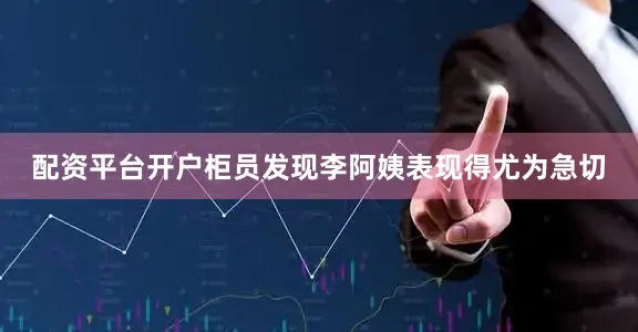 配资平台开户柜员发现李阿姨表现得尤为急切