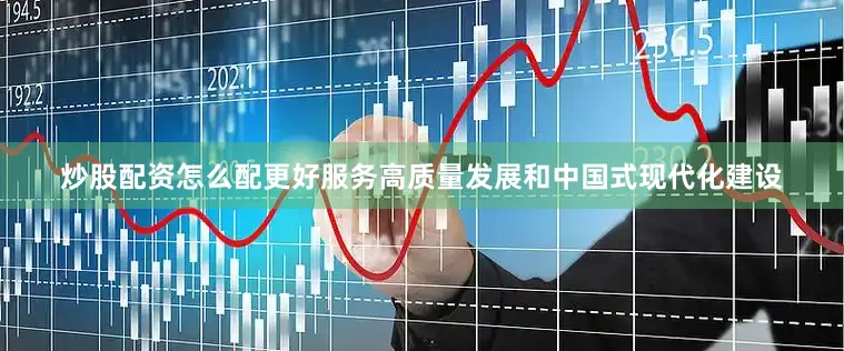 炒股配资怎么配更好服务高质量发展和中国式现代化建设