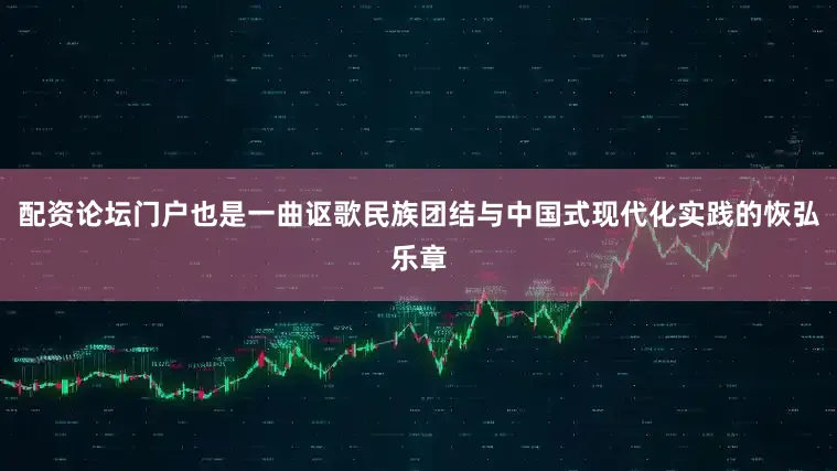 配资论坛门户也是一曲讴歌民族团结与中国式现代化实践的恢弘乐章