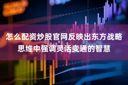 怎么配资炒股官网反映出东方战略思维中强调灵活变通的智慧
