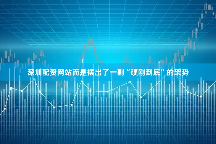 深圳配资网站而是摆出了一副“硬刚到底”的架势