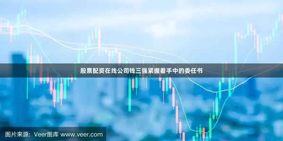 股票配资在线公司钱三强紧握着手中的委任书