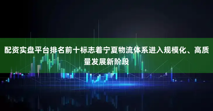 配资实盘平台排名前十标志着宁夏物流体系进入规模化、高质量发展新阶段