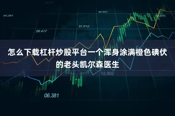 怎么下载杠杆炒股平台一个浑身涂满橙色碘伏的老头凯尔森医生
