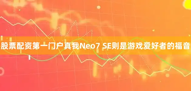 股票配资第一门户真我Neo7 SE则是游戏爱好者的福音