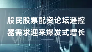 股民股票配资论坛遥控器需求迎来爆发式增长