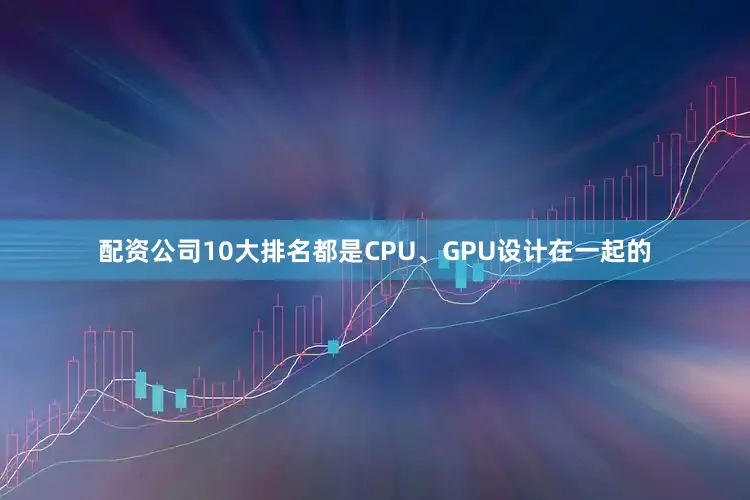 配资公司10大排名都是CPU、GPU设计在一起的