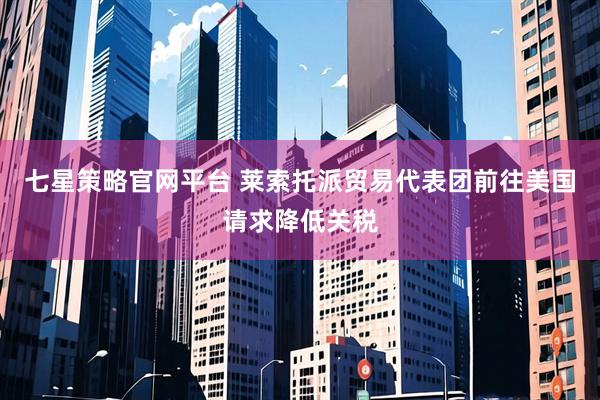 七星策略官网平台 莱索托派贸易代表团前往美国请求降低关税