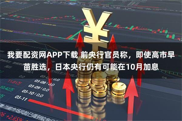 我要配资网APP下载 前央行官员称，即使高市早苗胜选，日本央行仍有可能在10月加息