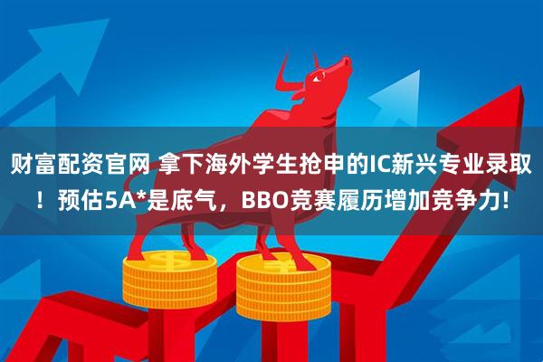 财富配资官网 拿下海外学生抢申的IC新兴专业录取！预估5A*是底气，BBO竞赛履历增加竞争力!