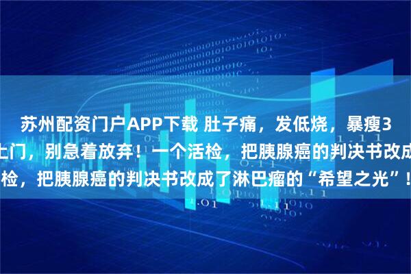 苏州配资门户APP下载 肚子痛，发低烧，暴瘦30斤？当“癌中之王”找上门，别急着放弃！一个活检，把胰腺癌的判决书改成了淋巴瘤的“希望之光”！