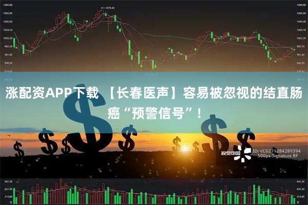 涨配资APP下载 【长春医声】容易被忽视的结直肠癌“预警信号”！