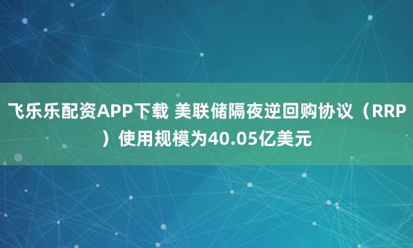 飞乐乐配资APP下载 美联储隔夜逆回购协议（RRP）使用规模为40.05亿美元
