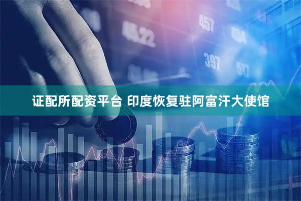 证配所配资平台 印度恢复驻阿富汗大使馆