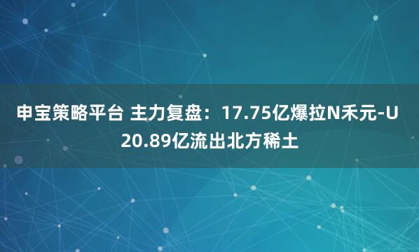 申宝策略平台 主力复盘：17.75亿爆拉N禾元-U 20.89亿流出北方稀土
