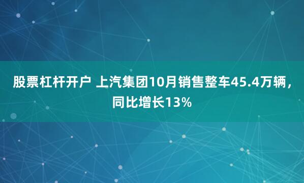 股票杠杆开户 上汽集团10月销售整车45.4万辆，同比增长13%