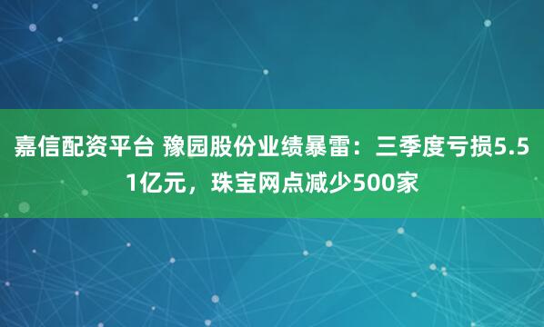 嘉信配资平台 豫园股份业绩暴雷：三季度亏损5.51亿元，珠宝网点减少500家