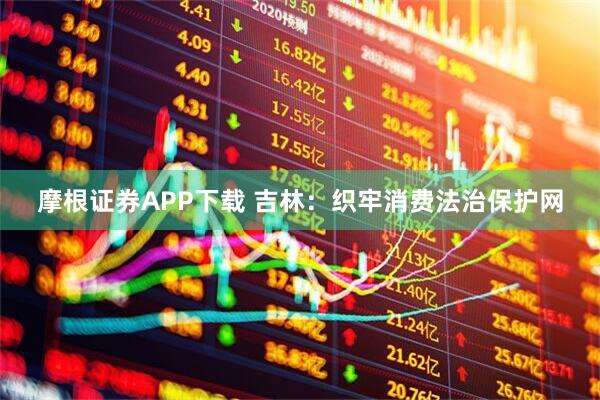 摩根证券APP下载 吉林：织牢消费法治保护网