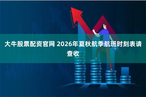 大牛股票配资官网 2026年夏秋航季航班时刻表请查收