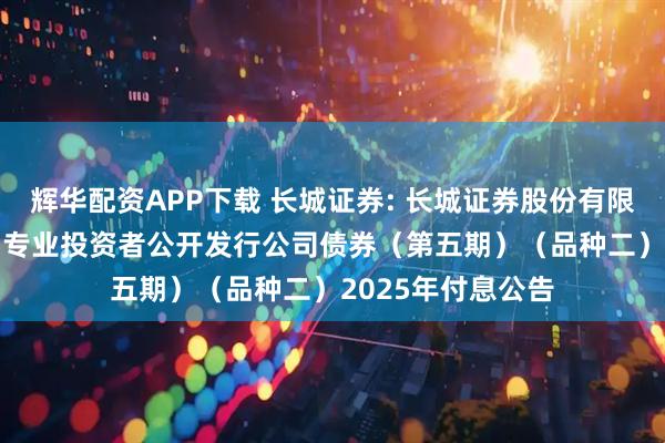 辉华配资APP下载 长城证券: 长城证券股份有限公司2023年面向专业投资者公开发行公司债券（第五期）（品种二）2025年付息公告