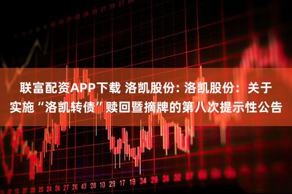 联富配资APP下载 洛凯股份: 洛凯股份：关于实施“洛凯转债”赎回暨摘牌的第八次提示性公告