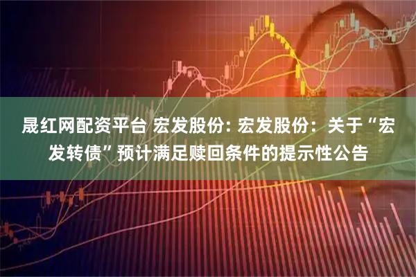 晟红网配资平台 宏发股份: 宏发股份：关于“宏发转债”预计满足赎回条件的提示性公告