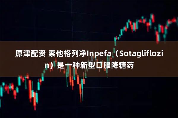 原津配资 索他格列净Inpefa（Sotagliflozin）是一种新型口服降糖药