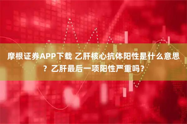 摩根证券APP下载 乙肝核心抗体阳性是什么意思？乙肝最后一项阳性严重吗？