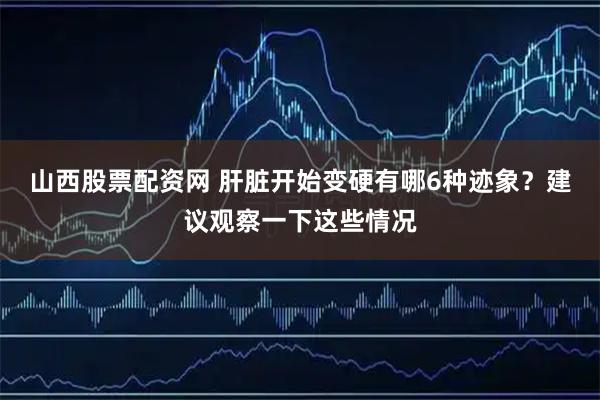 山西股票配资网 肝脏开始变硬有哪6种迹象？建议观察一下这些情况