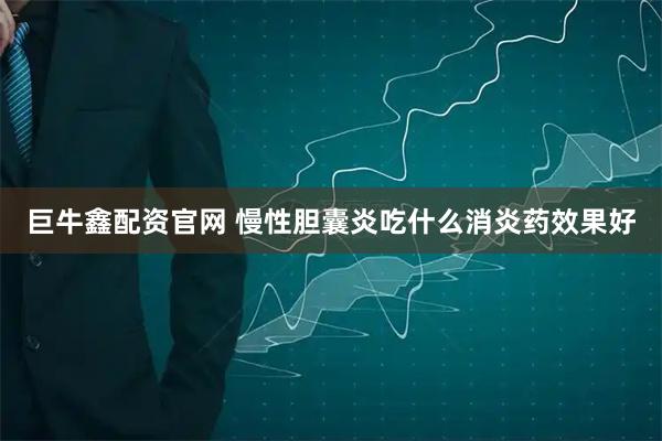 巨牛鑫配资官网 慢性胆囊炎吃什么消炎药效果好