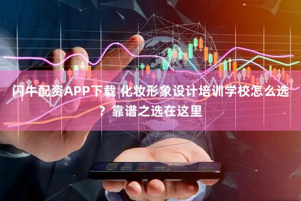 闪牛配资APP下载 化妆形象设计培训学校怎么选？靠谱之选在这里