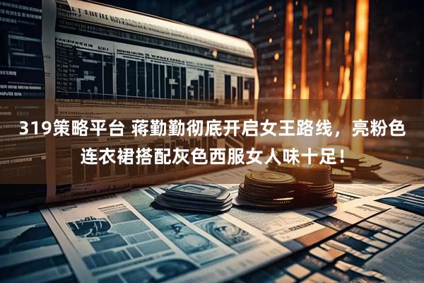 319策略平台 蒋勤勤彻底开启女王路线，亮粉色连衣裙搭配灰色西服女人味十足！