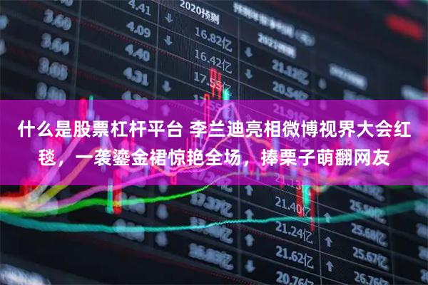 什么是股票杠杆平台 李兰迪亮相微博视界大会红毯，一袭鎏金裙惊艳全场，捧栗子萌翻网友