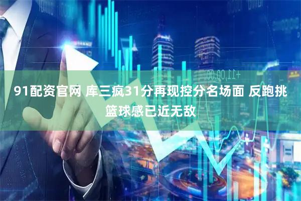 91配资官网 库三疯31分再现控分名场面 反跑挑篮球感已近无敌