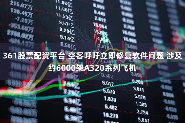 361股票配资平台 空客呼吁立即修复软件问题 涉及约6000架A320系列飞机