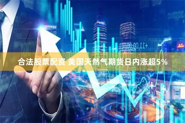 合法股票配资 美国天然气期货日内涨超5%