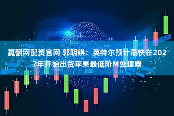 赢翻网配资官网 郭明錤：英特尔预计最快在2027年开始出货苹果最低阶M处理器