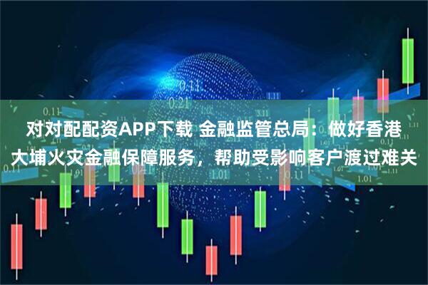 对对配配资APP下载 金融监管总局：做好香港大埔火灾金融保障服务，帮助受影响客户渡过难关