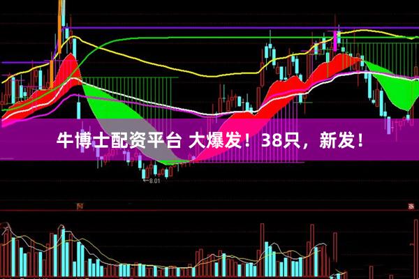 牛博士配资平台 大爆发！38只，新发！