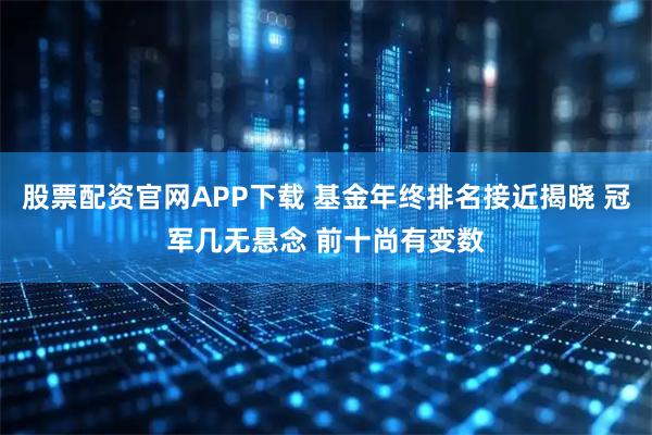 股票配资官网APP下载 基金年终排名接近揭晓 冠军几无悬念 前十尚有变数