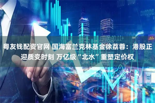 粤友钱配资官网 国海富兰克林基金徐荔蓉：港股正迎质变时刻 万亿级“北水”重塑定价权