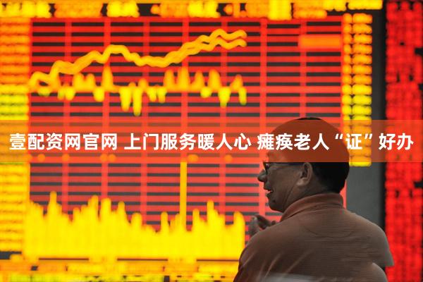 壹配资网官网 上门服务暖人心 瘫痪老人“证”好办