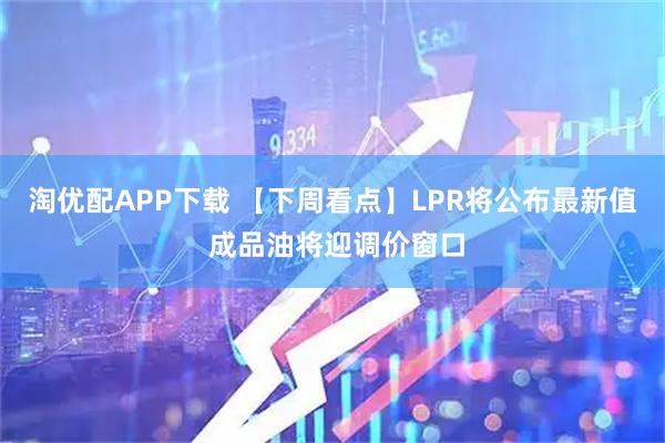 淘优配APP下载 【下周看点】LPR将公布最新值 成品油将迎调价窗口