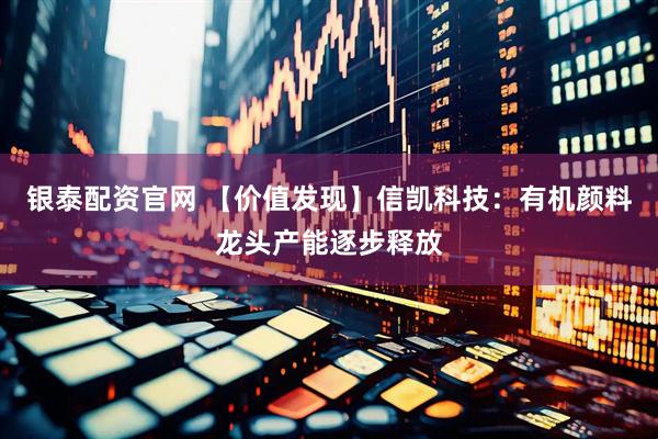 银泰配资官网 【价值发现】信凯科技：有机颜料龙头产能逐步释放
