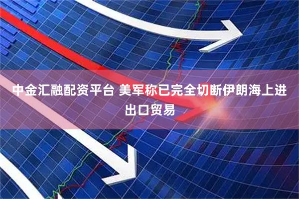 中金汇融配资平台 美军称已完全切断伊朗海上进出口贸易